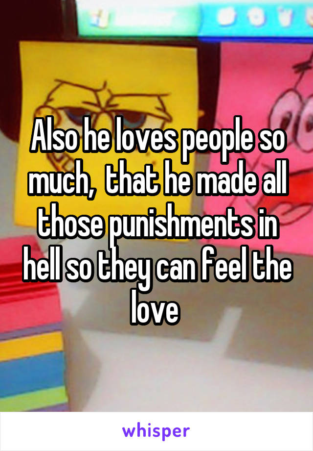 Also he loves people so much,  that he made all those punishments in hell so they can feel the love 