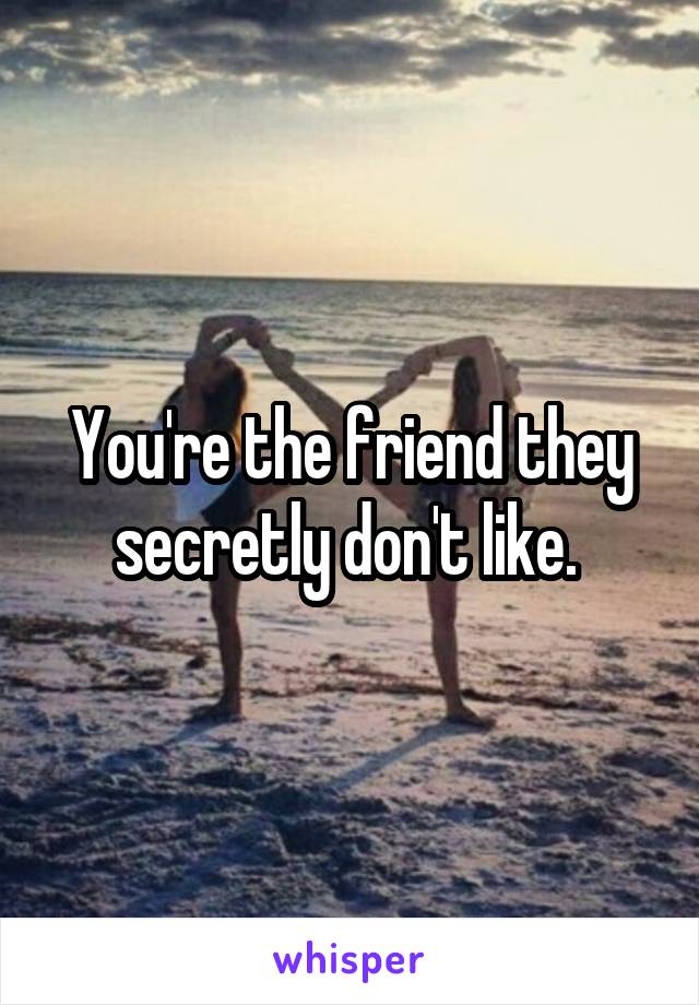 You're the friend they secretly don't like. 