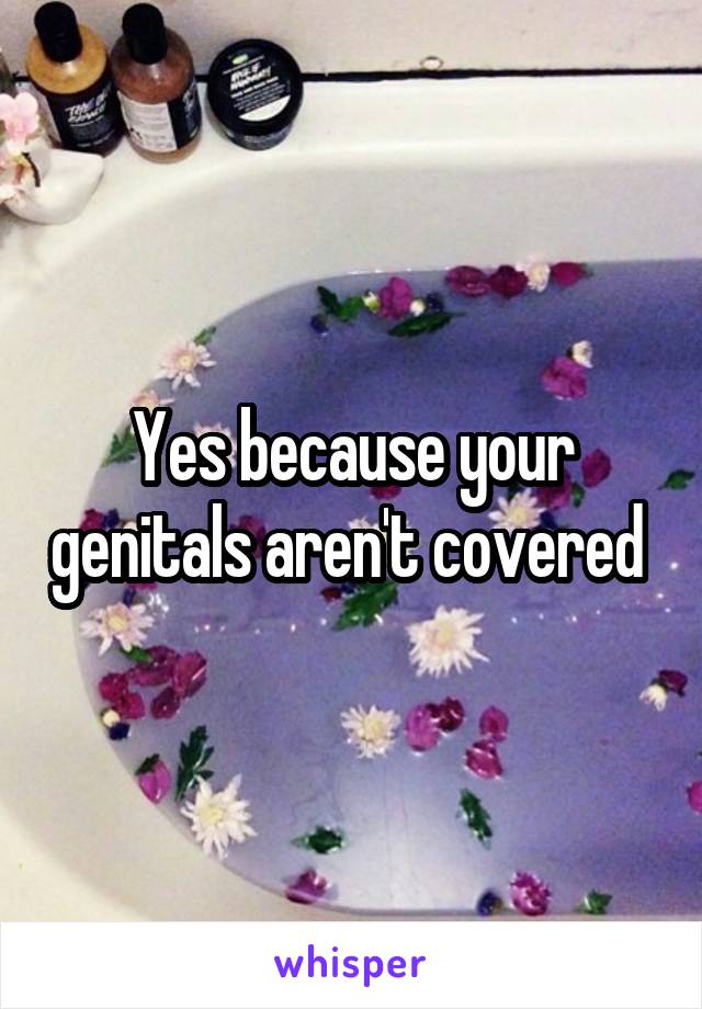 Yes because your genitals aren't covered 