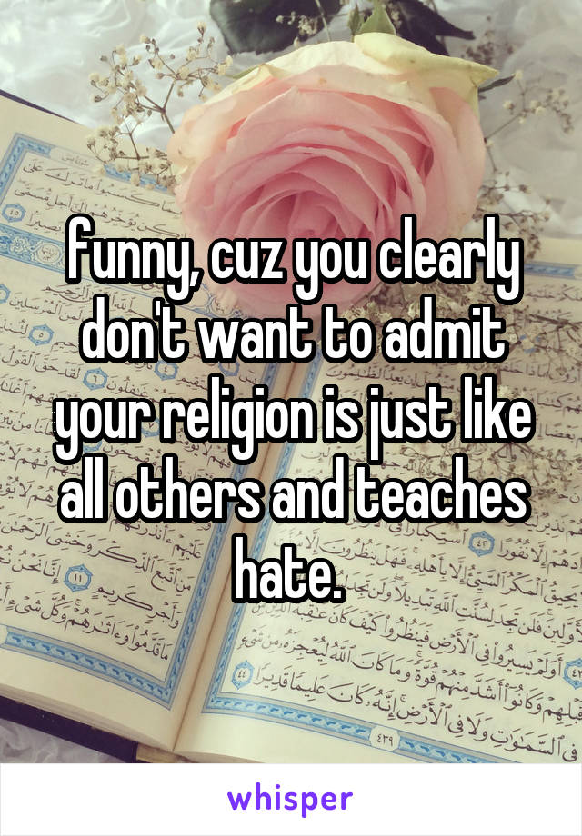 funny, cuz you clearly don't want to admit your religion is just like all others and teaches hate. 