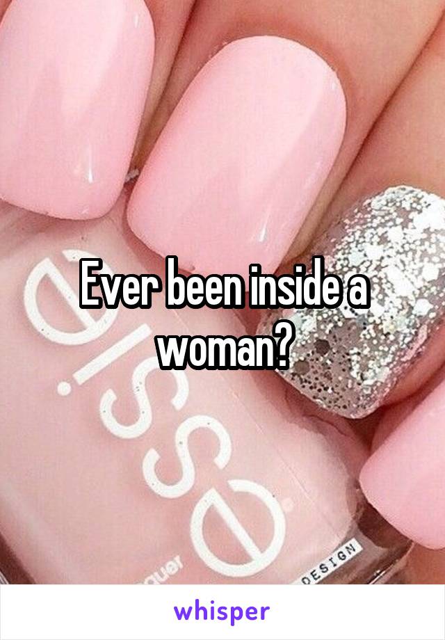 Ever been inside a woman?