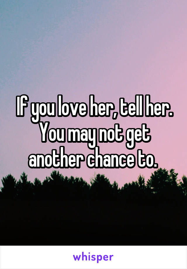 If you love her, tell her. You may not get another chance to. 