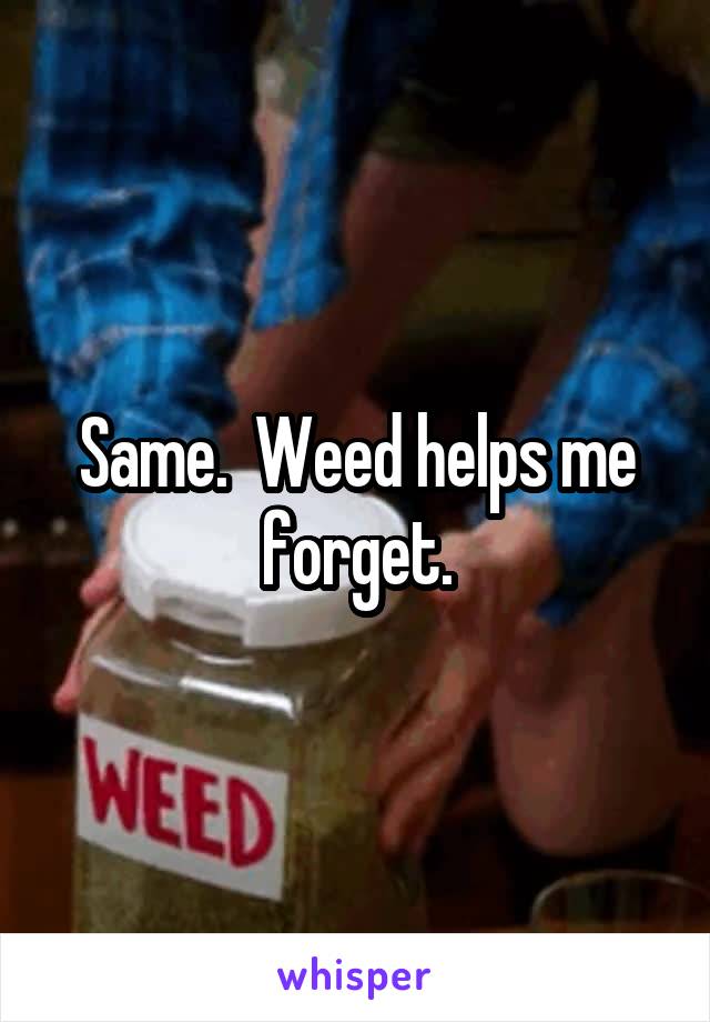 Same.  Weed helps me forget.