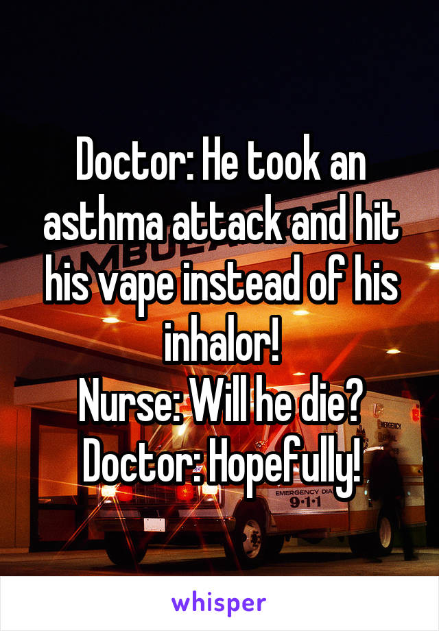 Doctor: He took an asthma attack and hit his vape instead of his inhalor!
Nurse: Will he die?
Doctor: Hopefully!