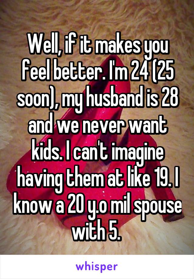 Well, if it makes you feel better. I'm 24 (25 soon), my husband is 28 and we never want kids. I can't imagine having them at like 19. I know a 20 y.o mil spouse with 5. 