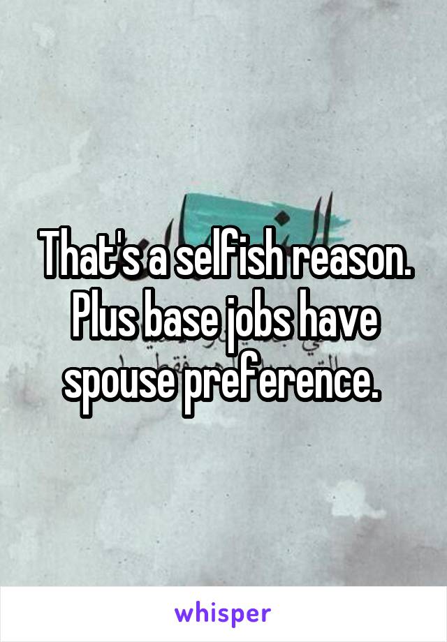 That's a selfish reason. Plus base jobs have spouse preference. 