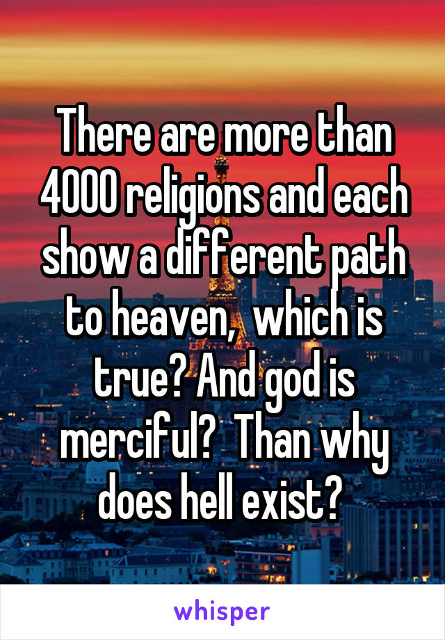 There are more than 4000 religions and each show a different path to heaven,  which is true? And god is merciful?  Than why does hell exist? 