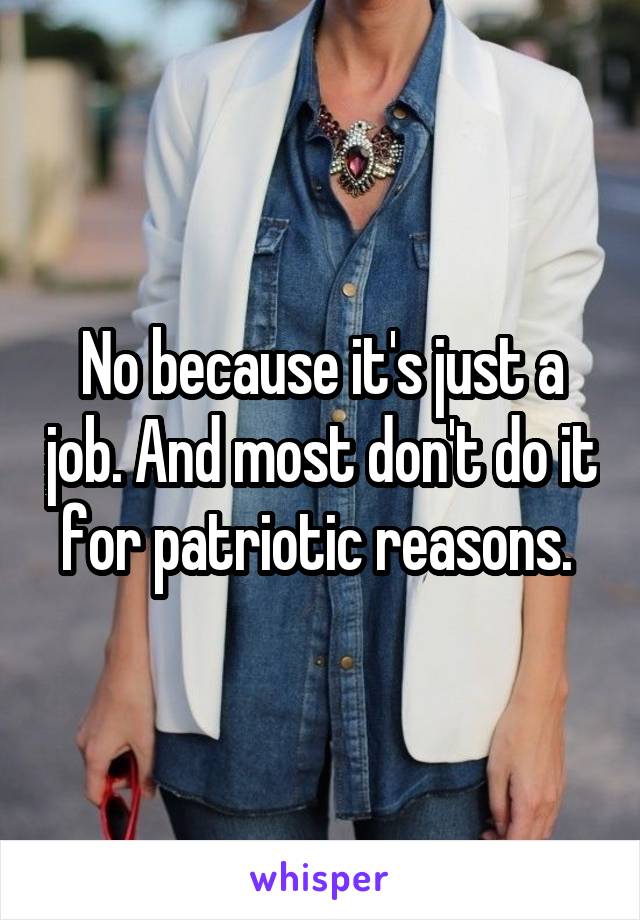 No because it's just a job. And most don't do it for patriotic reasons. 