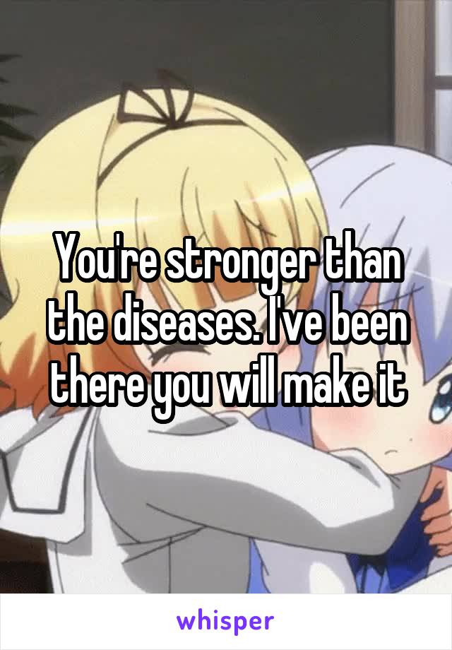 You're stronger than the diseases. I've been there you will make it