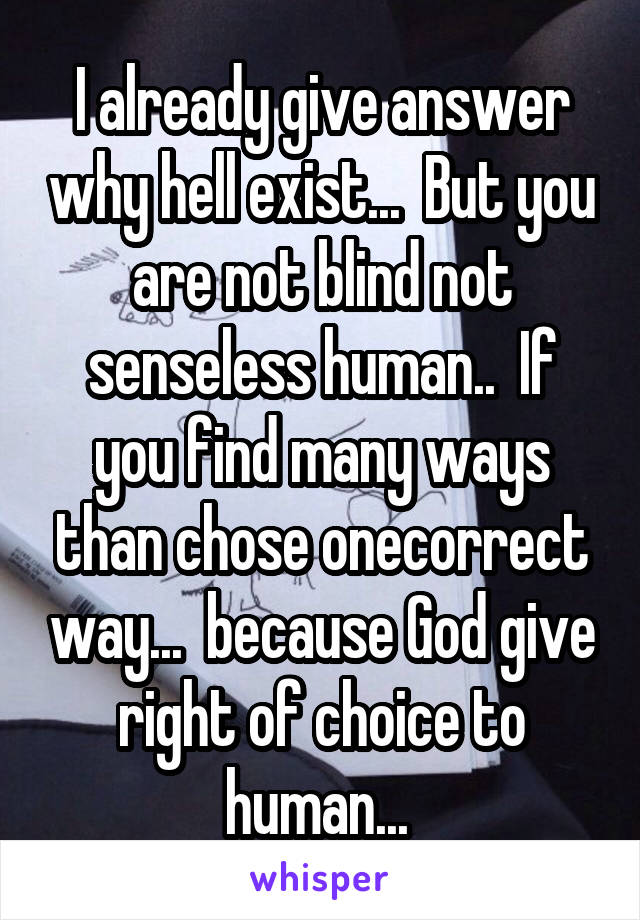 I already give answer why hell exist...  But you are not blind not senseless human..  If you find many ways than chose onecorrect way...  because God give right of choice to human... 