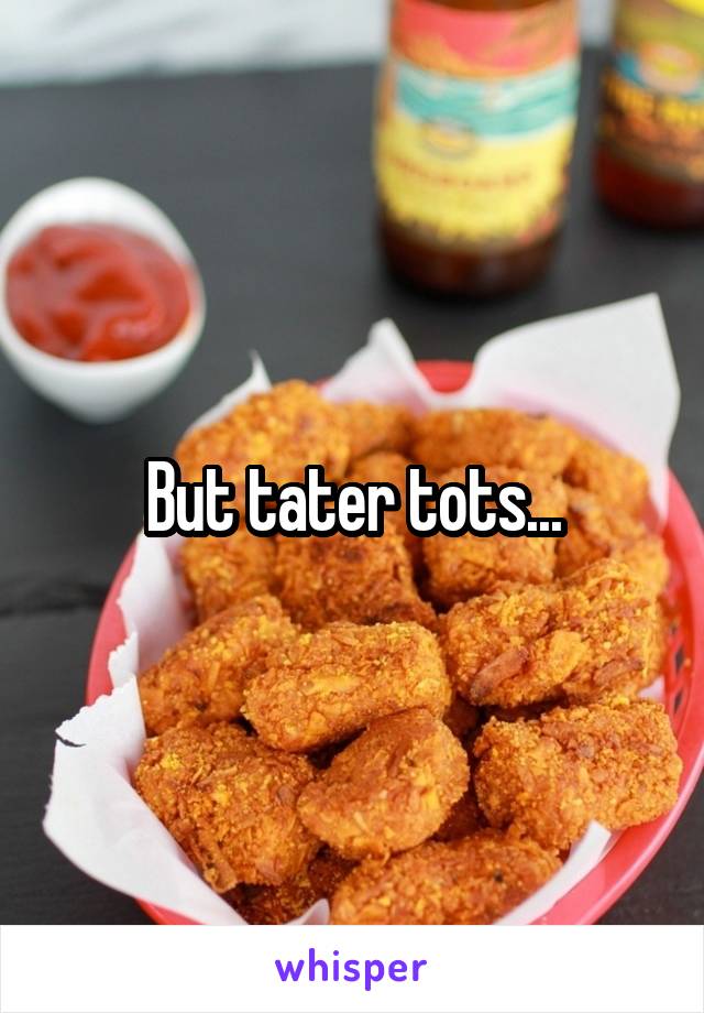 But tater tots...