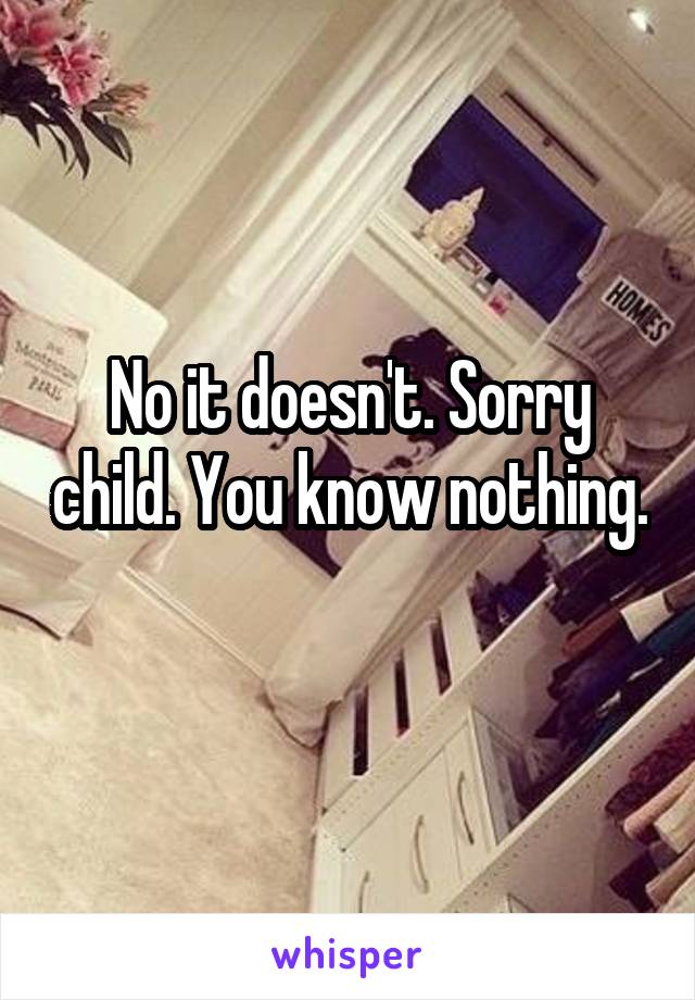 No it doesn't. Sorry child. You know nothing. 