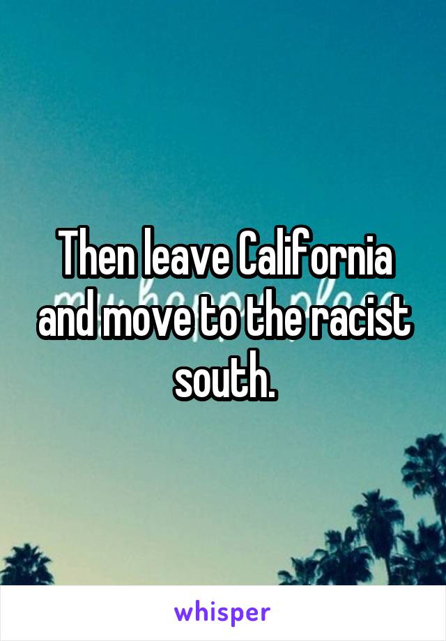 Then leave California and move to the racist south.