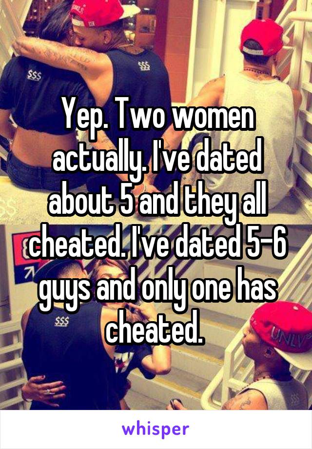 Yep. Two women actually. I've dated about 5 and they all cheated. I've dated 5-6 guys and only one has cheated. 