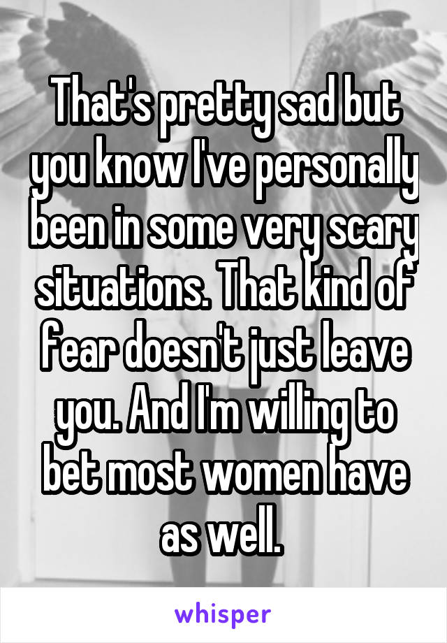 That's pretty sad but you know I've personally been in some very scary situations. That kind of fear doesn't just leave you. And I'm willing to bet most women have as well. 