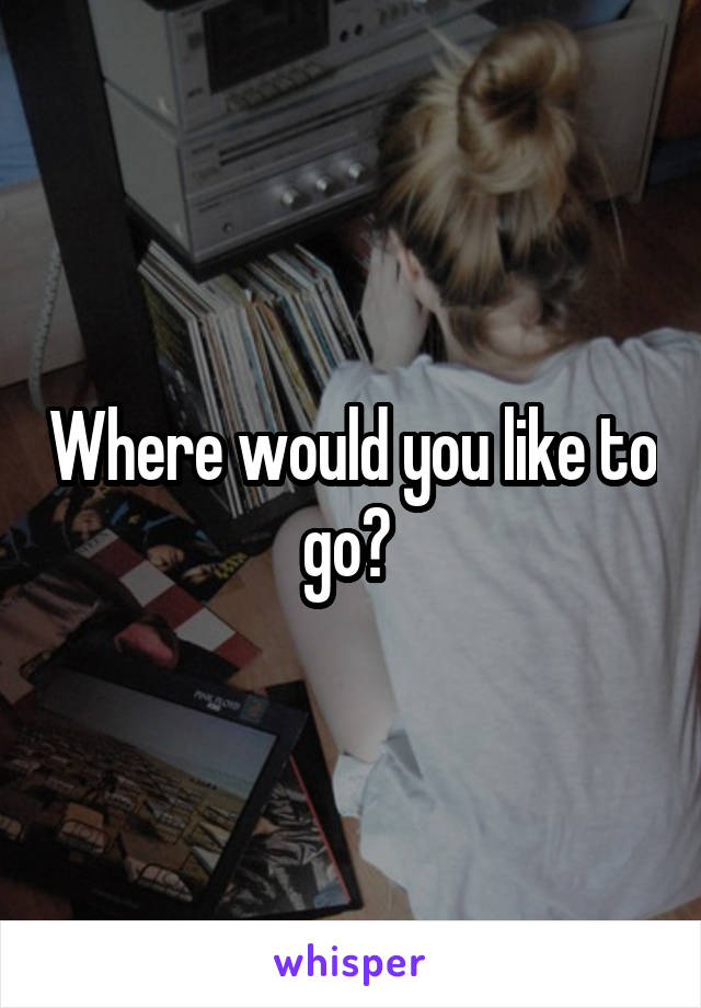 Where would you like to go? 