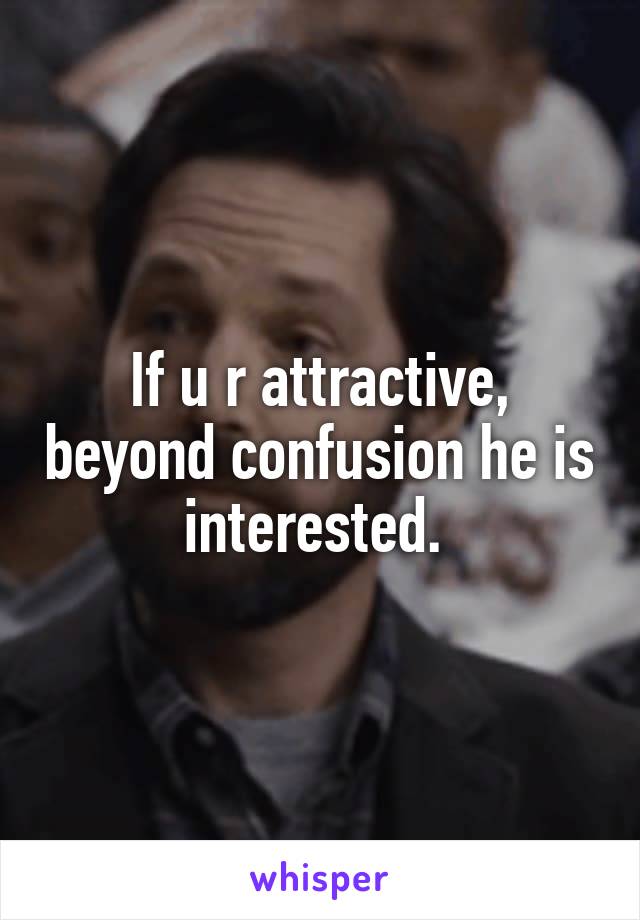 If u r attractive, beyond confusion he is interested. 