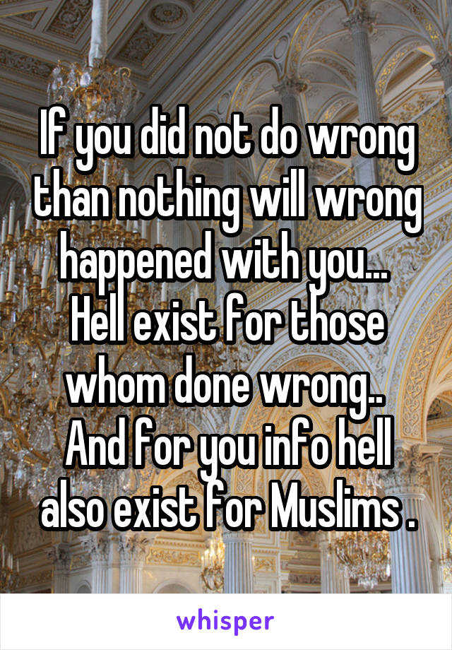 If you did not do wrong than nothing will wrong happened with you...  Hell exist for those whom done wrong..  And for you info hell also exist for Muslims .