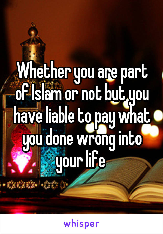 Whether you are part of Islam or not but you have liable to pay what you done wrong into your life 