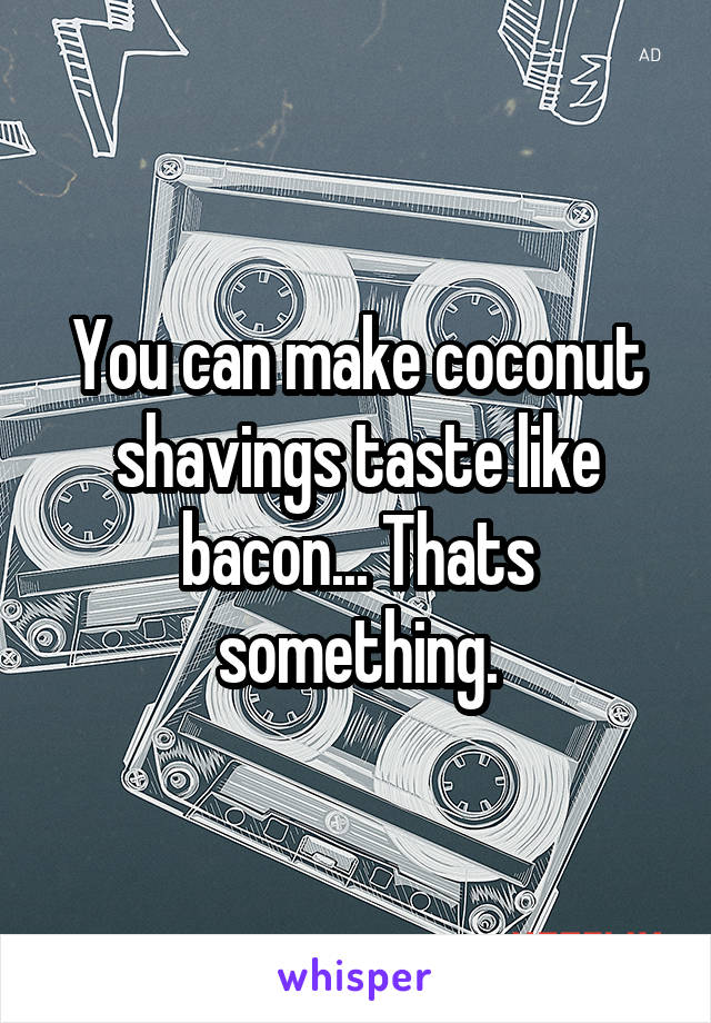 You can make coconut shavings taste like bacon... Thats something.