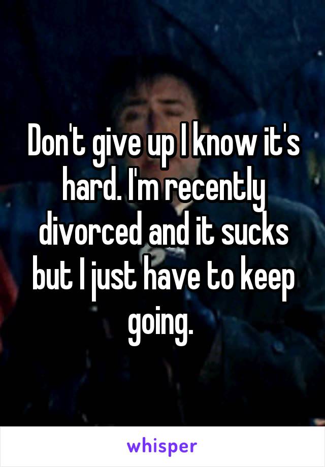 Don't give up I know it's hard. I'm recently divorced and it sucks but I just have to keep going. 