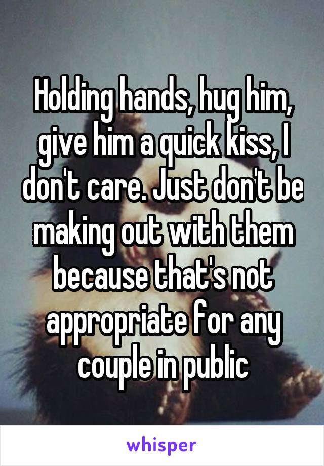 Holding hands, hug him, give him a quick kiss, I don't care. Just don't be making out with them because that's not appropriate for any couple in public