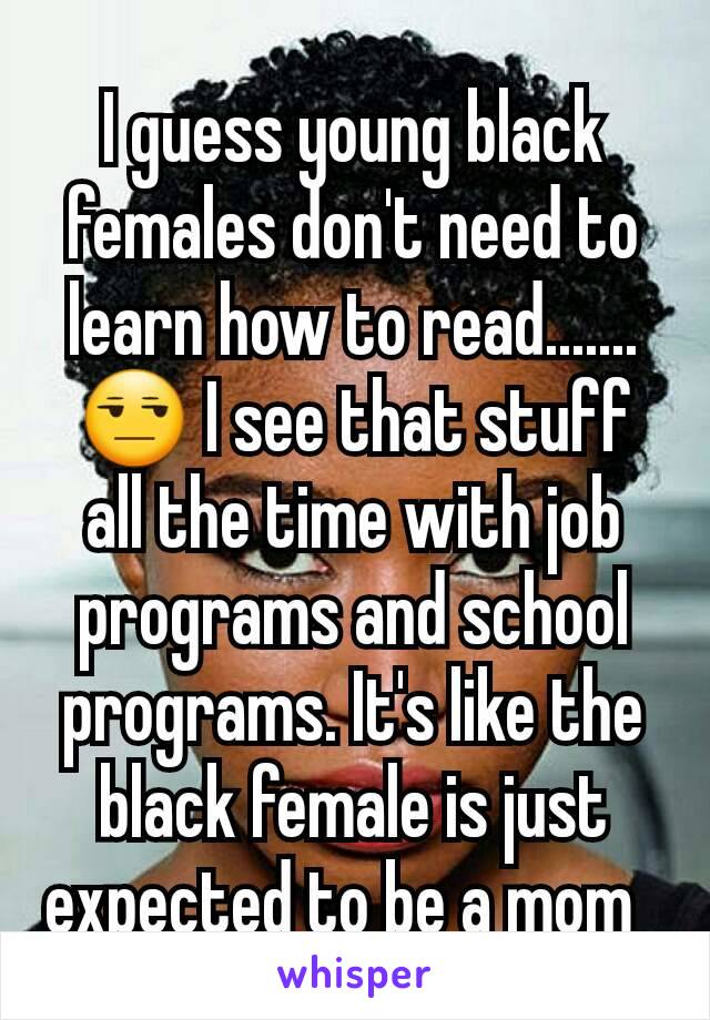 I guess young black females don't need to learn how to read.......😒 I see that stuff all the time with job programs and school programs. It's like the black female is just expected to be a mom  