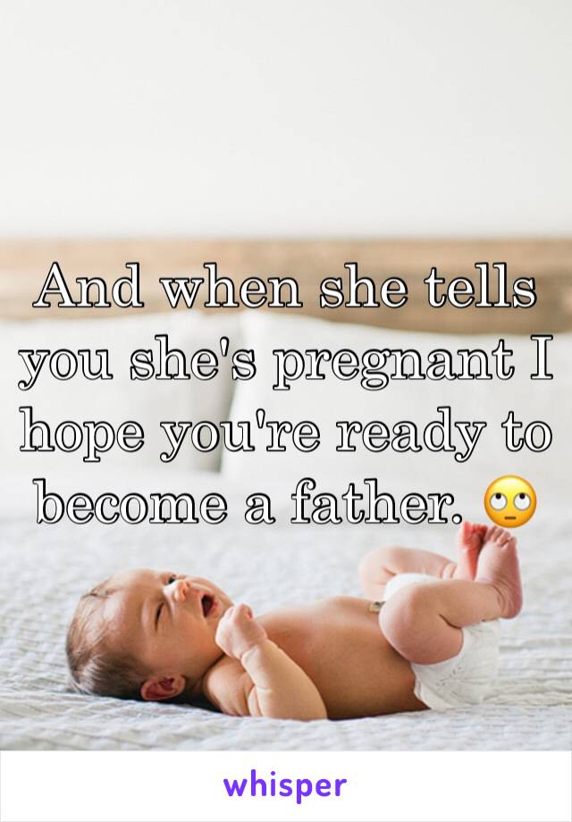 And when she tells you she's pregnant I hope you're ready to become a father. 🙄