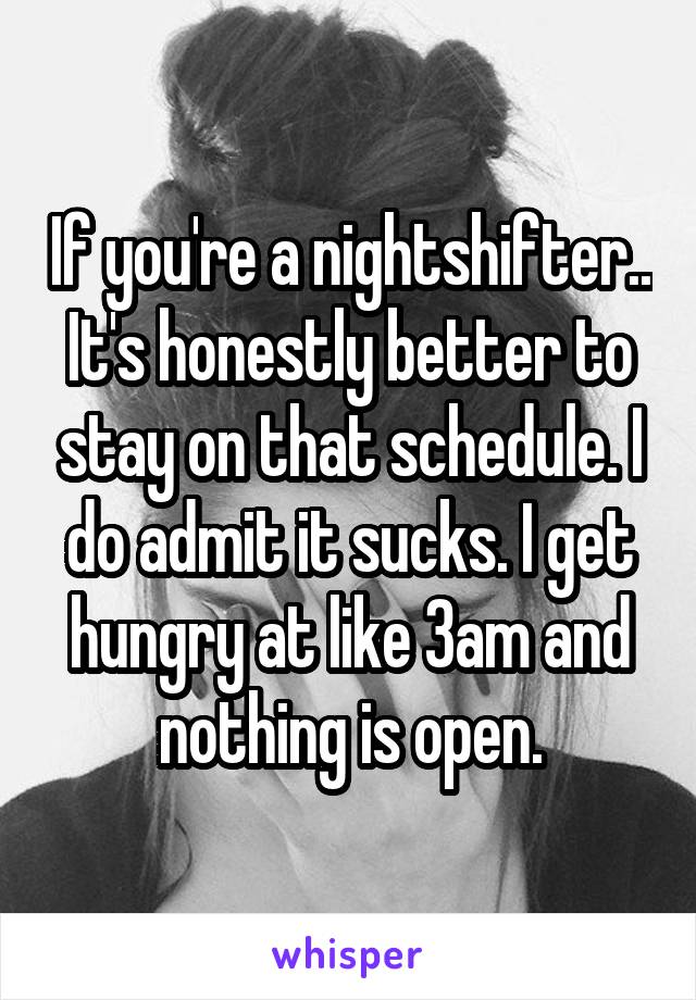 If you're a nightshifter.. It's honestly better to stay on that schedule. I do admit it sucks. I get hungry at like 3am and nothing is open.