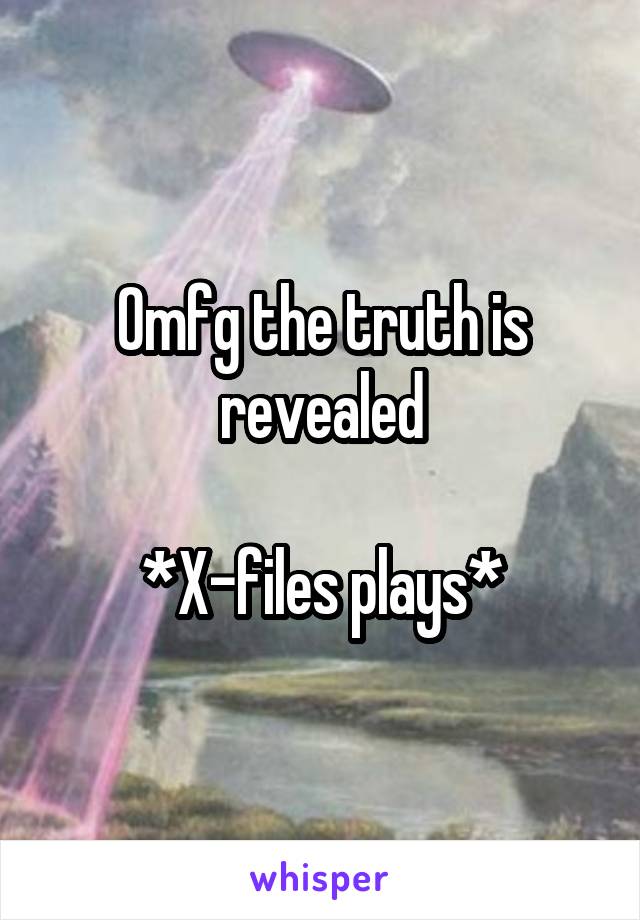 Omfg the truth is revealed

*X-files plays*