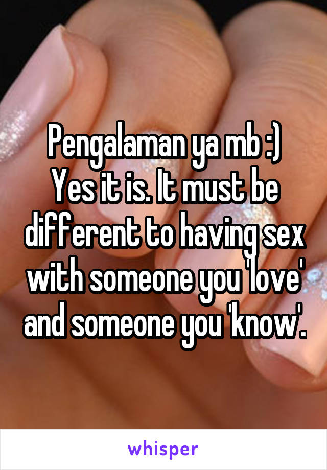 Pengalaman ya mb :)
Yes it is. It must be different to having sex with someone you 'love' and someone you 'know'.