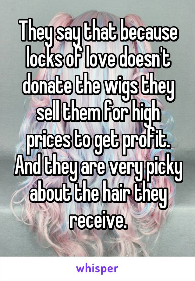 They say that because locks of love doesn't donate the wigs they sell them for high prices to get profit. And they are very picky about the hair they receive.
