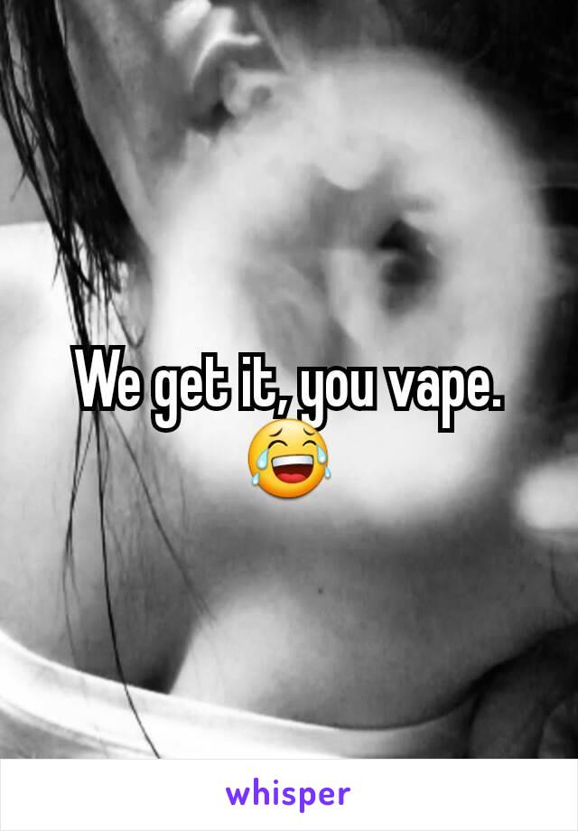 We get it, you vape. 😂