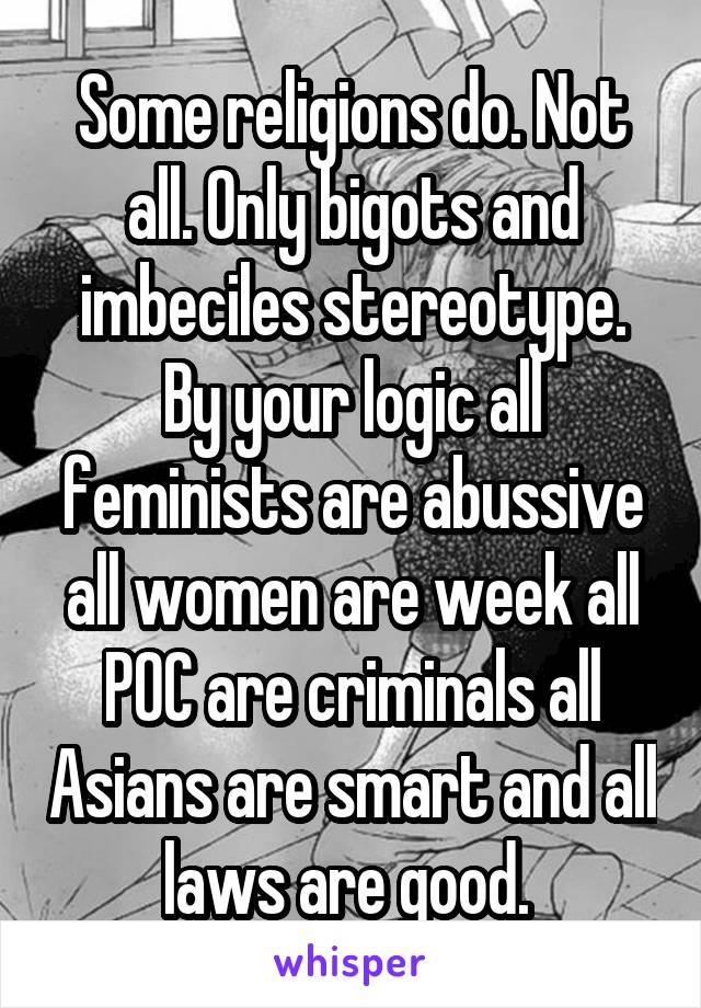 Some religions do. Not all. Only bigots and imbeciles stereotype. By your logic all feminists are abussive all women are week all POC are criminals all Asians are smart and all laws are good. 