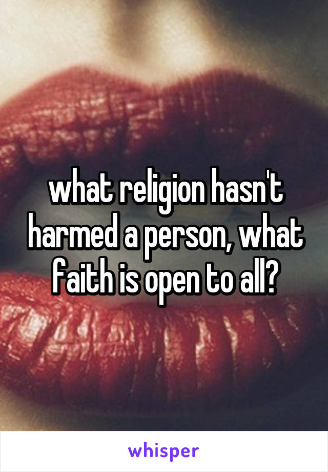 what religion hasn't harmed a person, what faith is open to all?