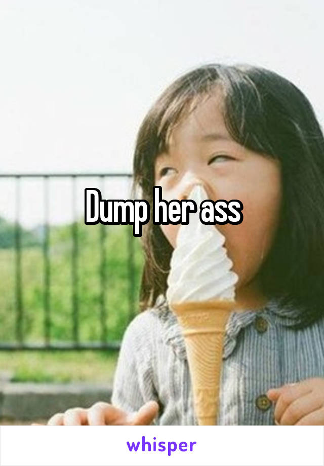 Dump her ass
