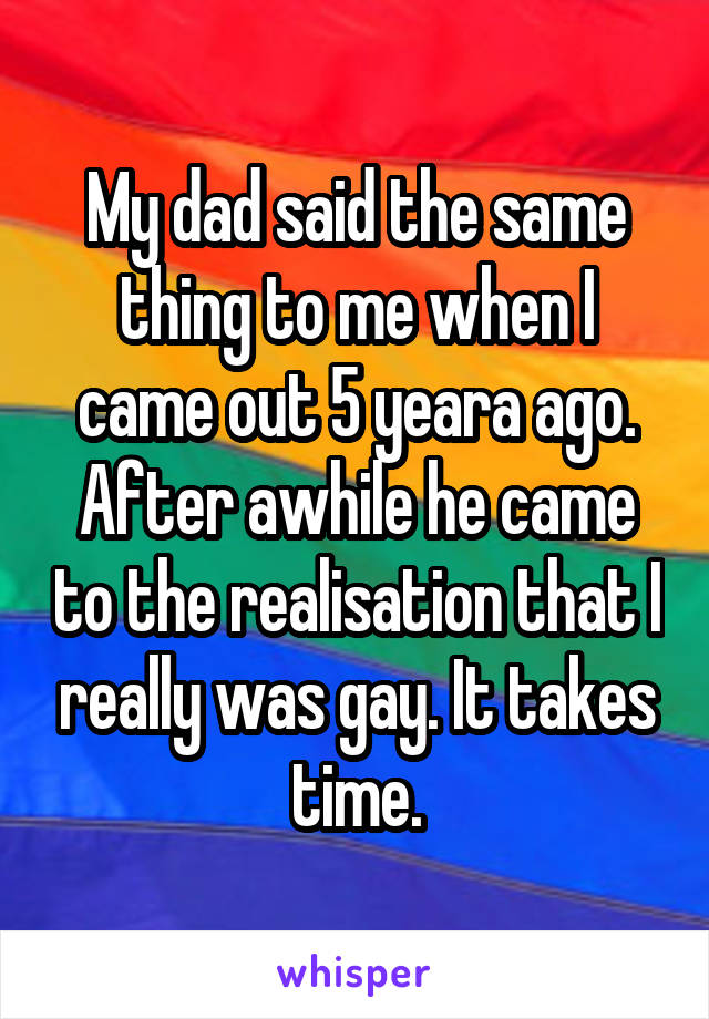 My dad said the same thing to me when I came out 5 yeara ago. After awhile he came to the realisation that I really was gay. It takes time.