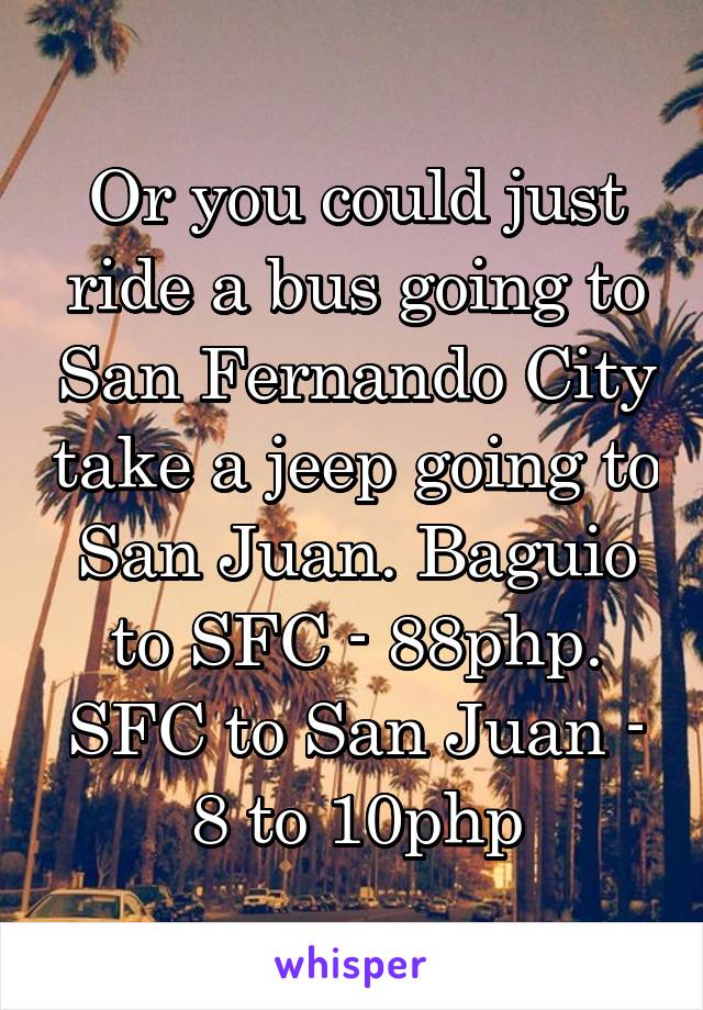 Or you could just ride a bus going to San Fernando City take a jeep going to San Juan. Baguio to SFC - 88php. SFC to San Juan - 8 to 10php