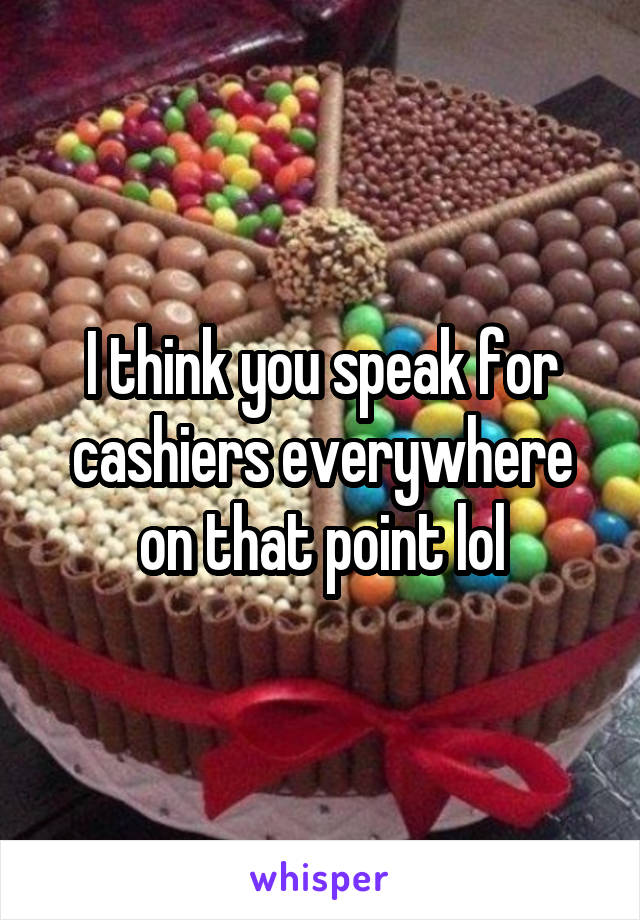 I think you speak for cashiers everywhere on that point lol