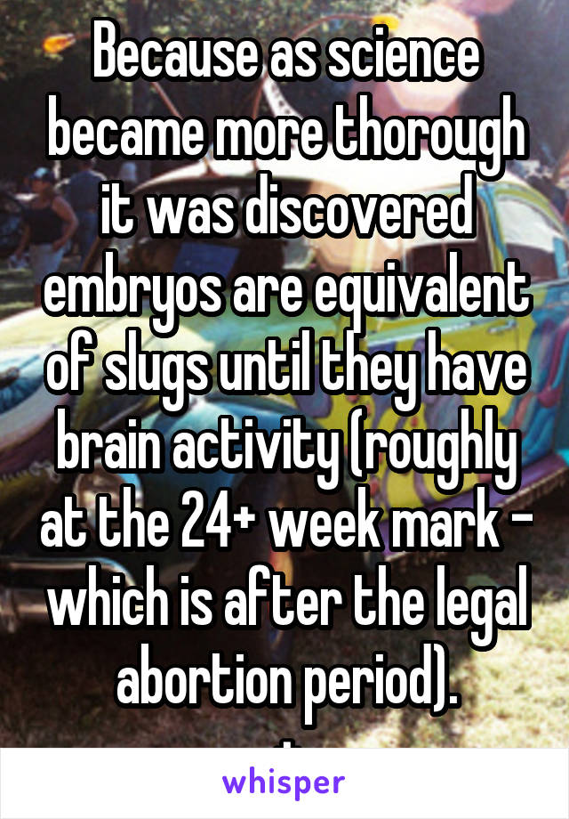 Because as science became more thorough it was discovered embryos are equivalent of slugs until they have brain activity (roughly at the 24+ week mark - which is after the legal abortion period).
+