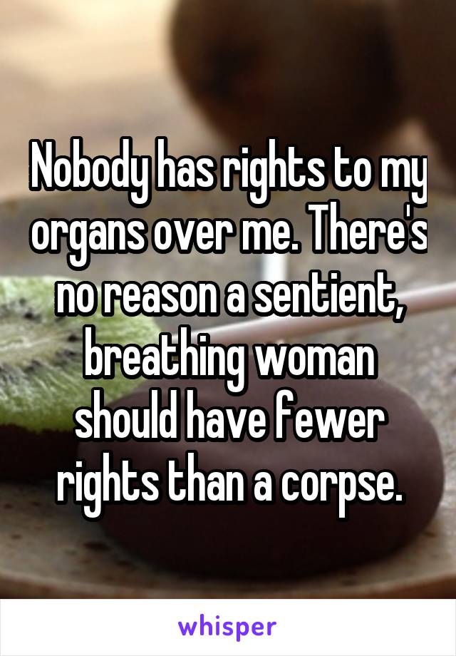 Nobody has rights to my organs over me. There's no reason a sentient, breathing woman should have fewer rights than a corpse.