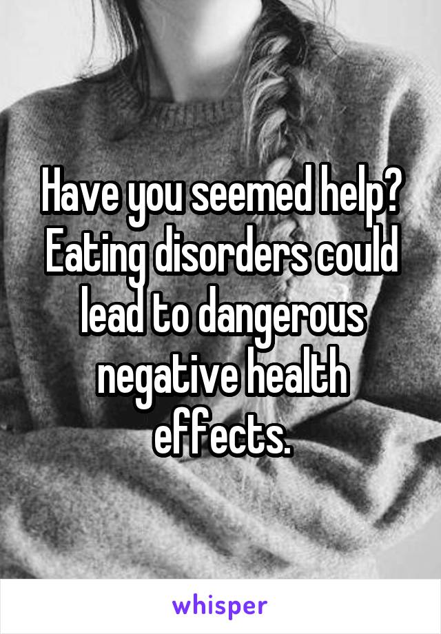 Have you seemed help? Eating disorders could lead to dangerous negative health effects.