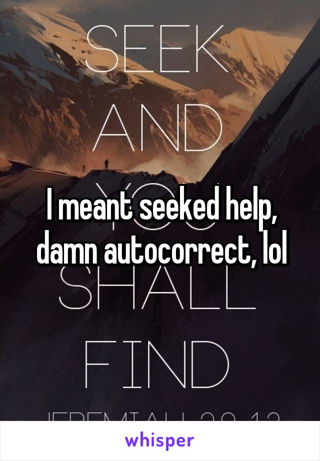 I meant seeked help, damn autocorrect, lol