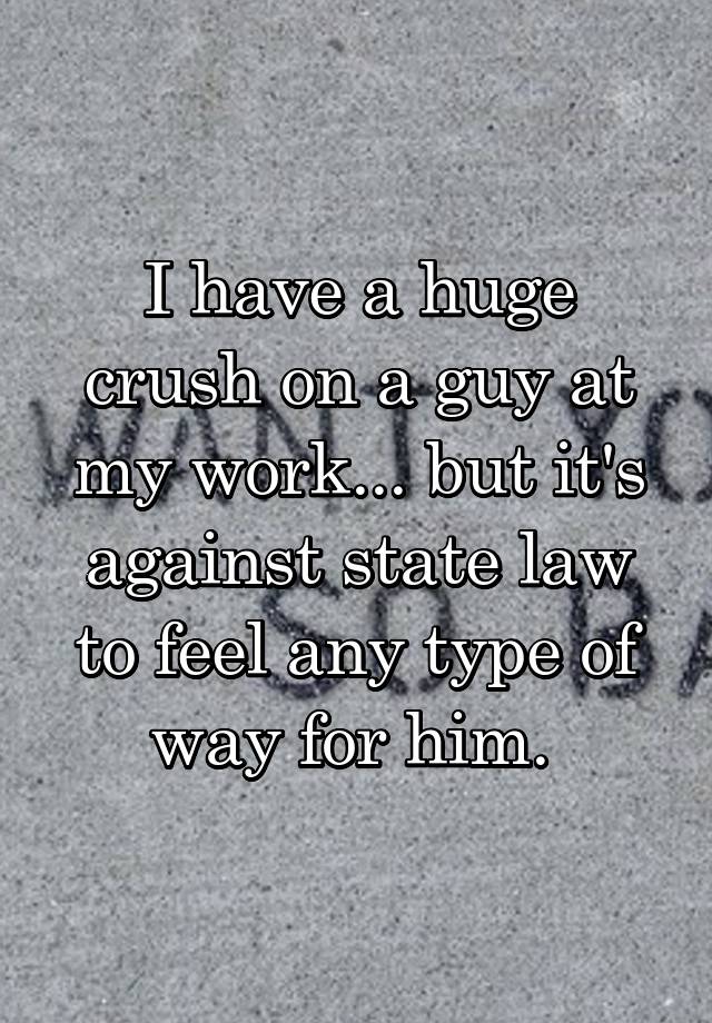 I have a huge crush on a guy at my work... but it's against state law to feel any type of way for him. 