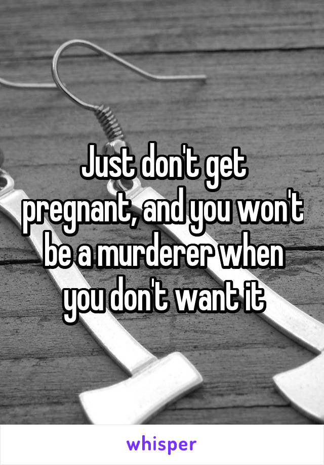 Just don't get pregnant, and you won't be a murderer when you don't want it