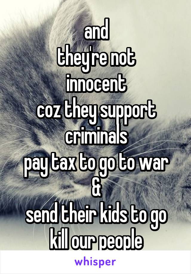 and
they're not
innocent
coz they support
criminals
pay tax to go to war
&
send their kids to go kill our people