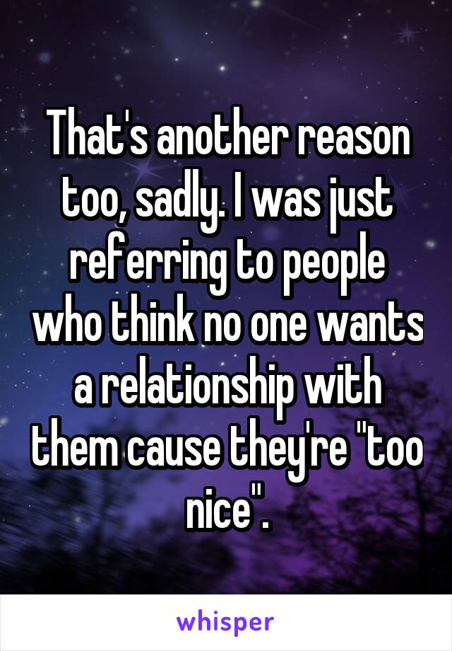 That's another reason too, sadly. I was just referring to people who think no one wants a relationship with them cause they're "too nice".