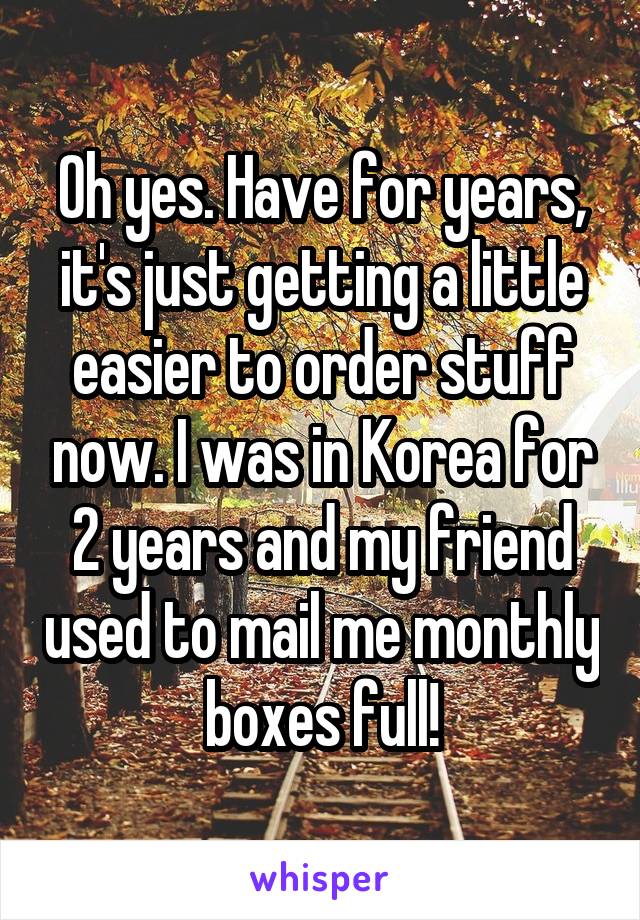 Oh yes. Have for years, it's just getting a little easier to order stuff now. I was in Korea for 2 years and my friend used to mail me monthly boxes full!