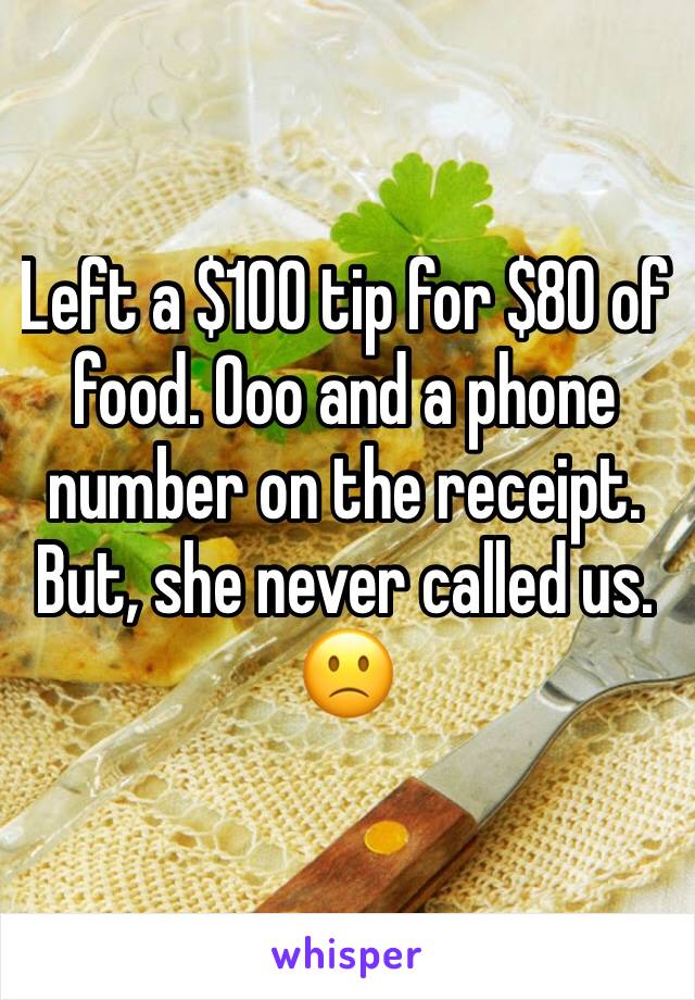 Left a $100 tip for $80 of food. Ooo and a phone number on the receipt. But, she never called us. 🙁