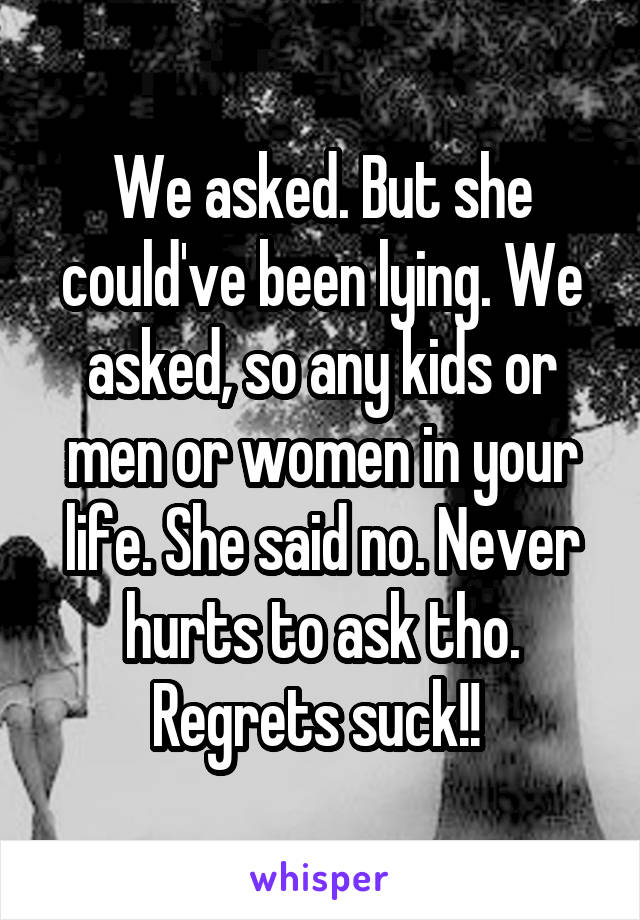 We asked. But she could've been lying. We asked, so any kids or men or women in your life. She said no. Never hurts to ask tho. Regrets suck!! 